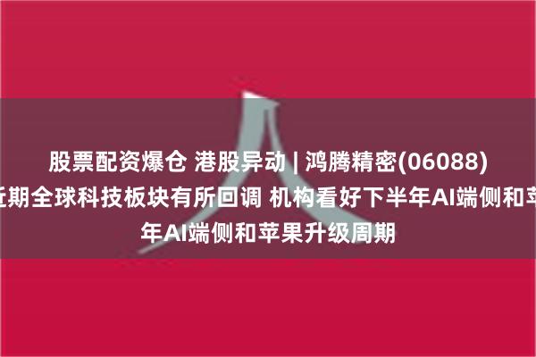 股票配资爆仓 港股异动 | 鸿腾精密(06088)再跌超6% 近期全球科技板块有所回调 机构看好下半年AI端侧和苹果升级周期