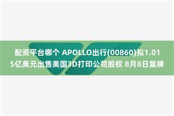 配资平台哪个 APOLLO出行(00860)拟1.015亿美元出售美国3D打印公司股权 8月8日复牌