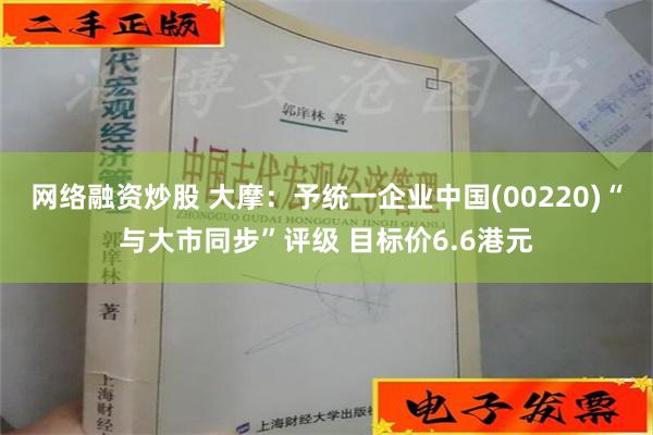 网络融资炒股 大摩：予统一企业中国(00220)“与大市同步”评级 目标价6.6港元