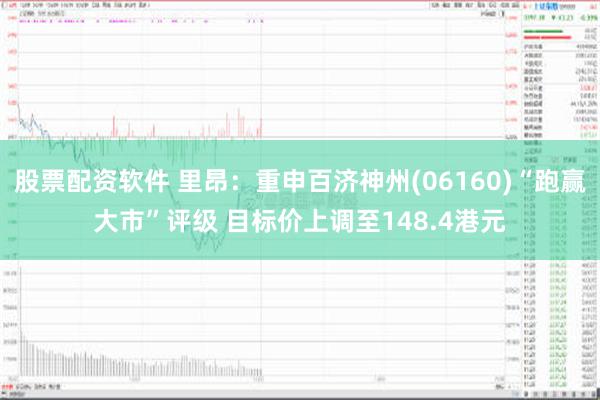 股票配资软件 里昂：重申百济神州(06160)“跑赢大市”评级 目标价上调至148.4港元