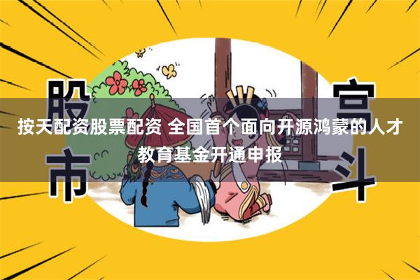 按天配资股票配资 全国首个面向开源鸿蒙的人才教育基金开通申报