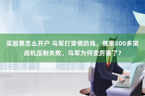 买股票怎么开户 乌军打穿俄防线，俄军300多架战机压制失败，乌军为何变厉害了？