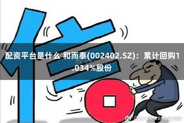 配资平台是什么 和而泰(002402.SZ)：累计回购1.034%股份