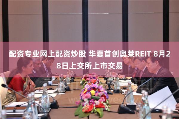 配资专业网上配资炒股 华夏首创奥莱REIT 8月28日上交所上市交易