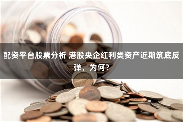 配资平台股票分析 港股央企红利类资产近期筑底反弹，为何？