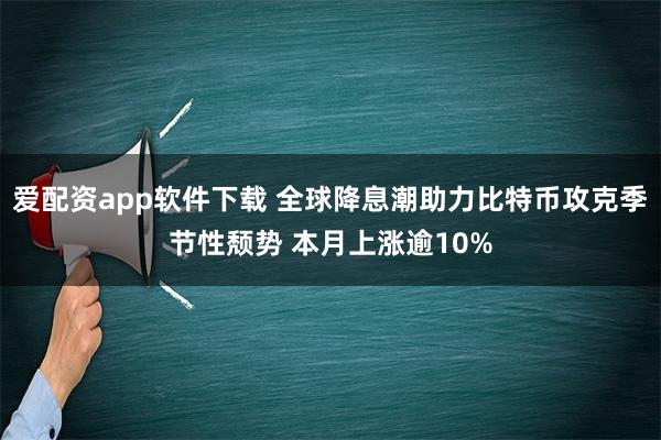 爱配资app软件下载 全球降息潮助力比特币攻克季节性颓势 本月上涨逾10%