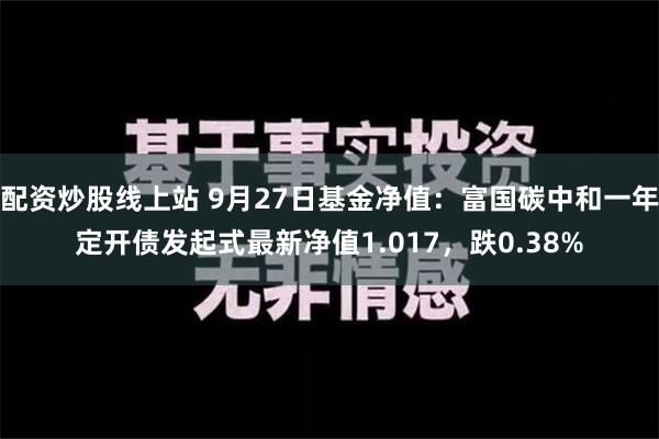 配资炒股线上站 9月27日基金净值：富国碳中和一年定开债发起式最新净值1.017，跌0.38%