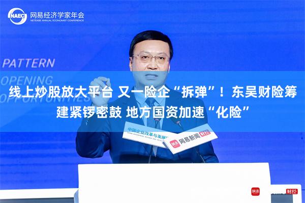 线上炒股放大平台 又一险企“拆弹”！东吴财险筹建紧锣密鼓 地方国资加速“化险”