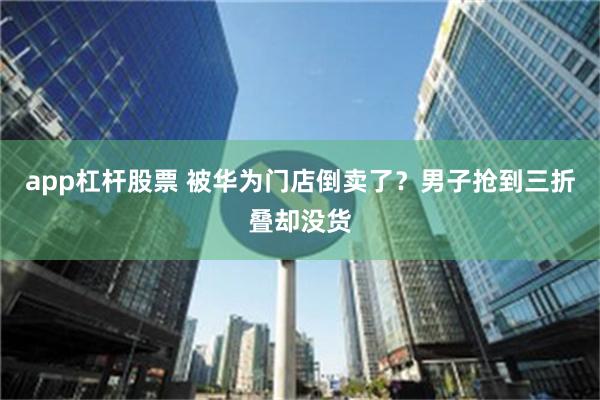 app杠杆股票 被华为门店倒卖了？男子抢到三折叠却没货