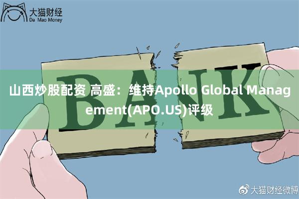 山西炒股配资 高盛：维持Apollo Global Management(APO.US)评级