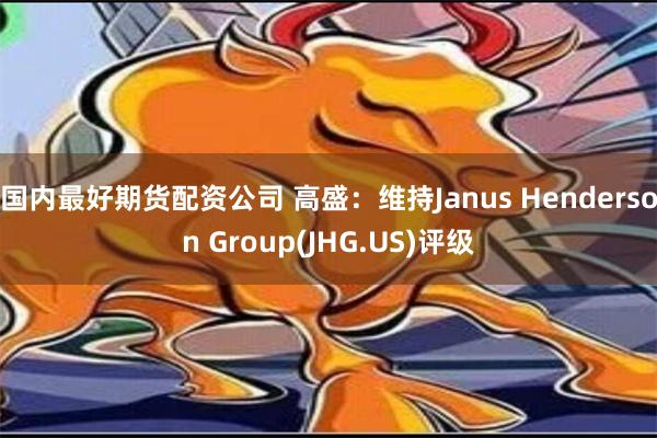 国内最好期货配资公司 高盛：维持Janus Henderson Group(JHG.US)评级