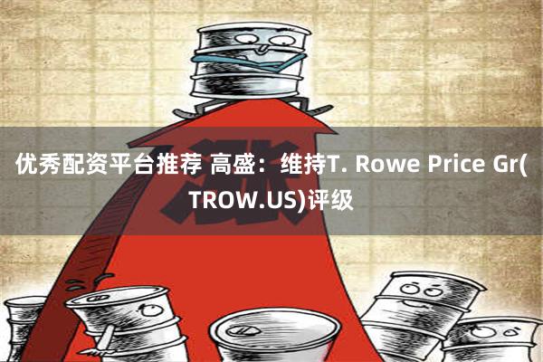 优秀配资平台推荐 高盛：维持T. Rowe Price Gr(TROW.US)评级