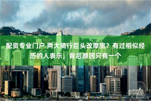 配资专业门户 两大骑行巨头改摩旅？有过相似经历的人表示，背后原因只有一个