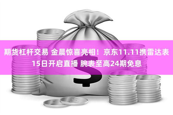 期货杠杆交易 金晨惊喜亮相！京东11.11携雷达表15日开启直播 腕表至高24期免息