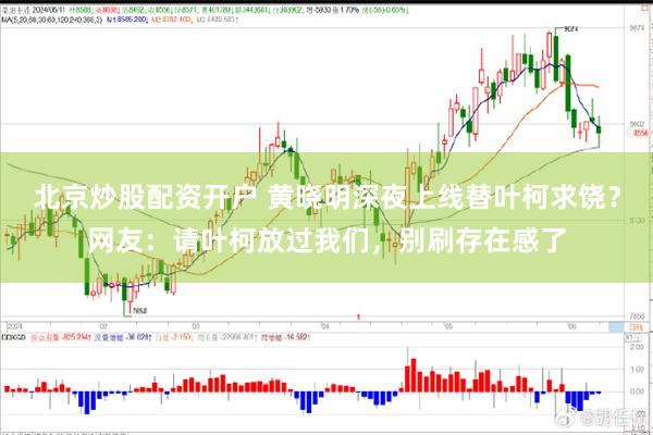 北京炒股配资开户 黄晓明深夜上线替叶柯求饶？网友：请叶柯放过我们，别刷存在感了