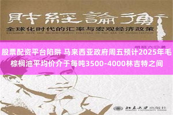 股票配资平台陷阱 马来西亚政府周五预计2025年毛棕榈油平均价介于每吨3500-4000林吉特之间