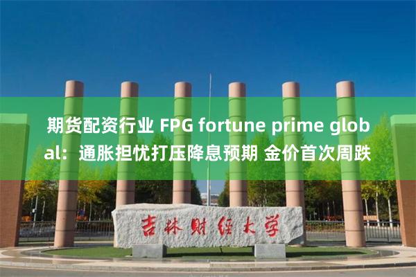 期货配资行业 FPG fortune prime global：通胀担忧打压降息预期 金价首次周跌