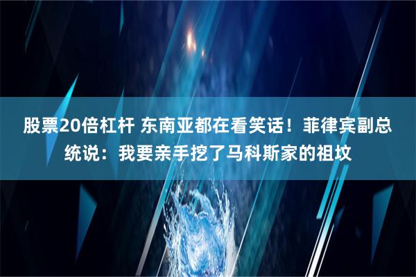 股票20倍杠杆 东南亚都在看笑话！菲律宾副总统说：我要亲手挖了马科斯家的祖坟