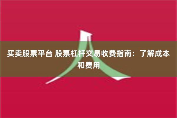 买卖股票平台 股票杠杆交易收费指南：了解成本和费用