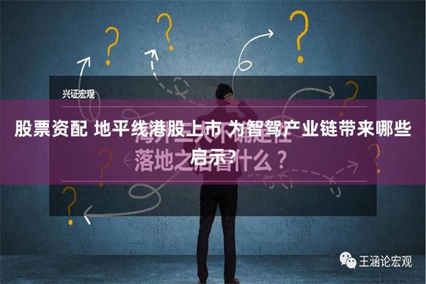 股票资配 地平线港股上市 为智驾产业链带来哪些启示？