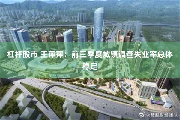 杠杆股市 王萍萍：前三季度城镇调查失业率总体稳定