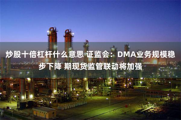 炒股十倍杠杆什么意思 证监会：DMA业务规模稳步下降 期现货监管联动将加强