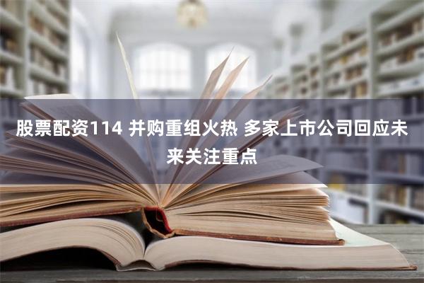 股票配资114 并购重组火热 多家上市公司回应未来关注重点