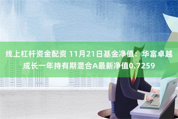 线上杠杆资金配资 11月21日基金净值：华富卓越成长一年持有期混合A最新净值0.7259