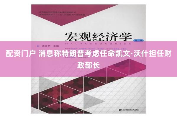 配资门户 消息称特朗普考虑任命凯文·沃什担任财政部长