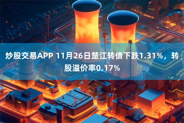 炒股交易APP 11月26日楚江转债下跌1.31%，转股溢价率0.17%