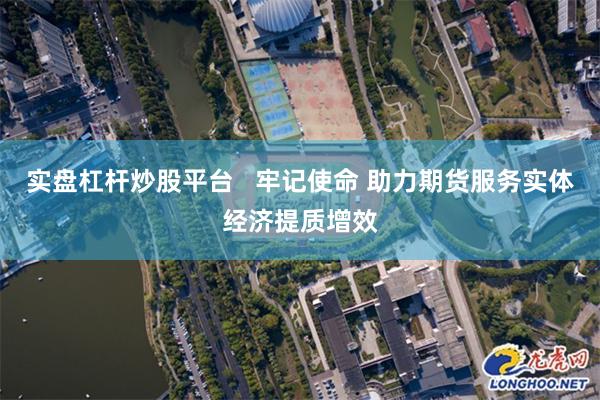 实盘杠杆炒股平台   牢记使命 助力期货服务实体经济提质增效