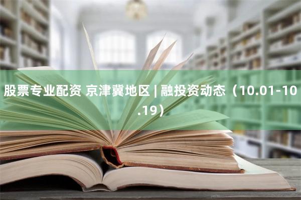 股票专业配资 京津冀地区 | 融投资动态（10.01-10.19）