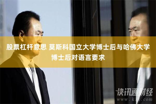 股票杠杆意思 莫斯科国立大学博士后与哈佛大学博士后对语言要求