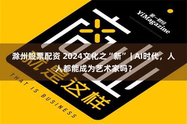 滁州股票配资 2024文化之“新” | AI时代，人人都能成为艺术家吗？