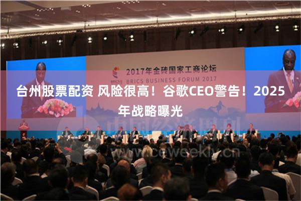 台州股票配资 风险很高！谷歌CEO警告！2025年战略曝光