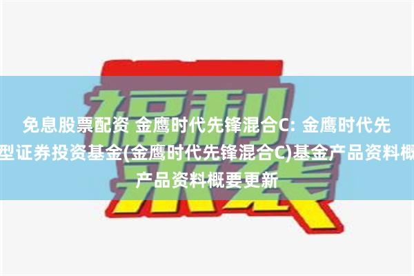 免息股票配资 金鹰时代先锋混合C: 金鹰时代先锋混合型证券投资基金(金鹰时代先锋混合C)基金产品资料概要更新