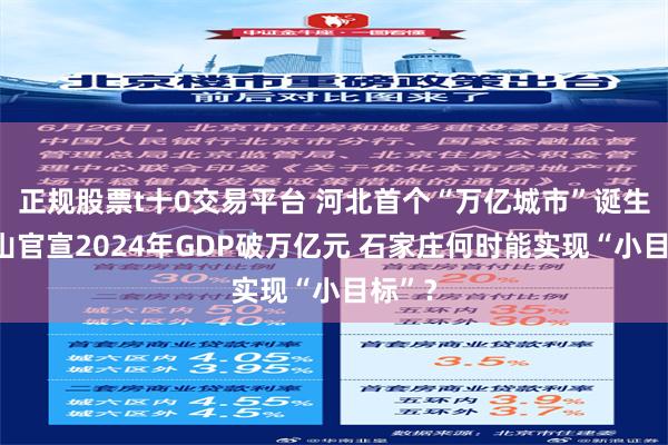 正规股票t十0交易平台 河北首个“万亿城市”诞生！唐山官宣2024年GDP破万亿元 石家庄何时能实现“小目标”？