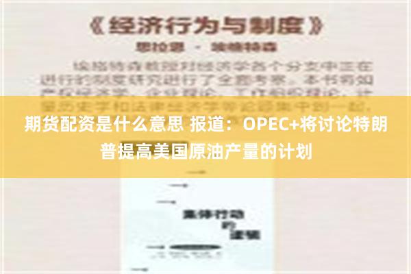 期货配资是什么意思 报道：OPEC+将讨论特朗普提高美国原油产量的计划