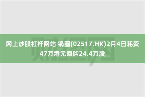 网上炒股杠杆网站 锅圈(02517.HK)2月4日耗资47万港元回购24.4万股