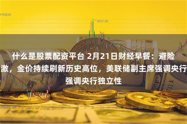 什么是股票配资平台 2月21日财经早餐：避险需求刺激，金价持续刷新历史高位，美联储副主席强调央行独立性