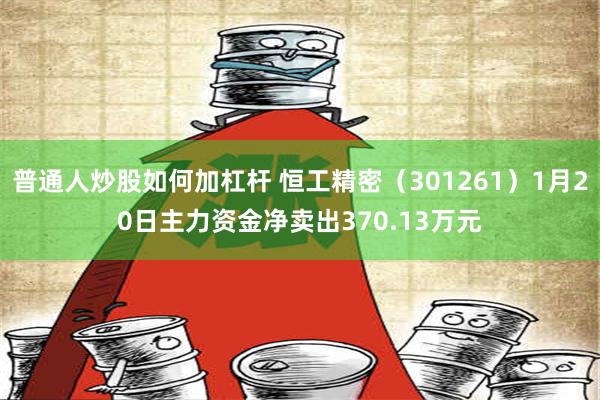 普通人炒股如何加杠杆 恒工精密（301261）1月20日主力资金净卖出370.13万元