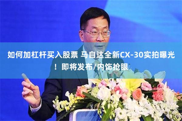 如何加杠杆买入股票 马自达全新CX-30实拍曝光！即将发布/内饰抢眼